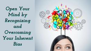 Open Your Mind by Recognizing and Overcoming Your Inherent Bias